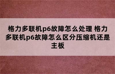 格力多联机p6故障怎么处理 格力多联机p6故障怎么区分压缩机还是主板